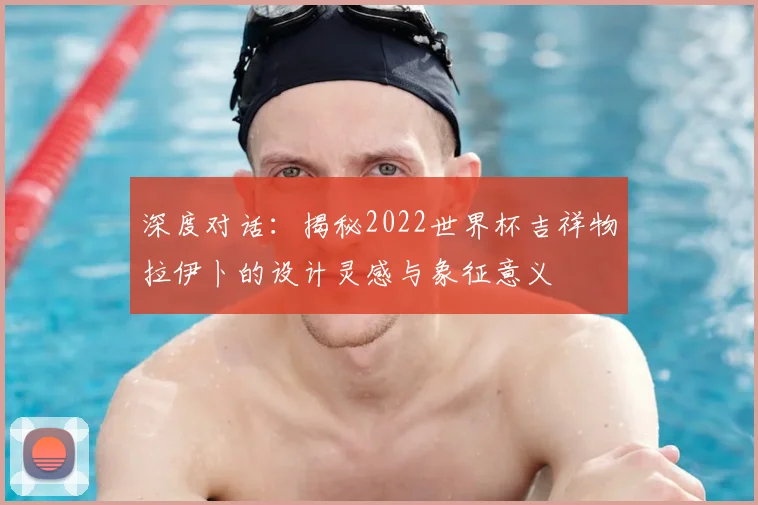 深度对话：揭秘2022世界杯吉祥物拉伊卜的设计灵感与象征意义