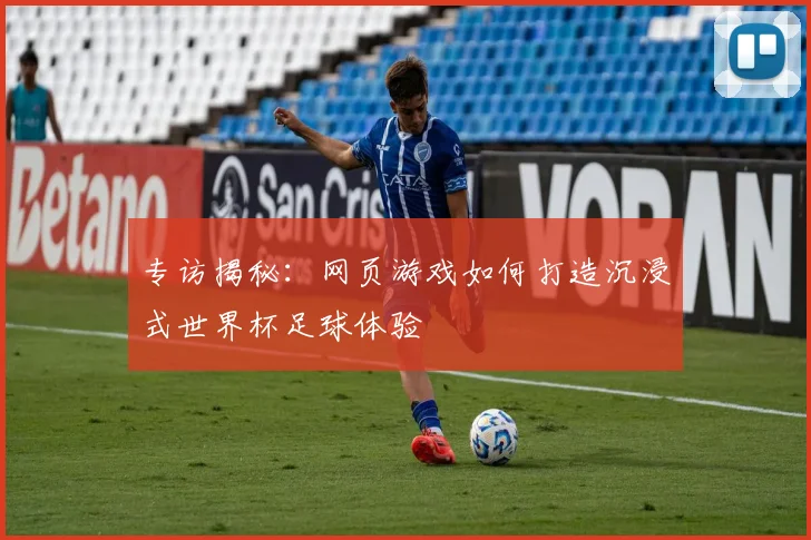 专访揭秘：网页游戏如何打造沉浸式世界杯足球体验