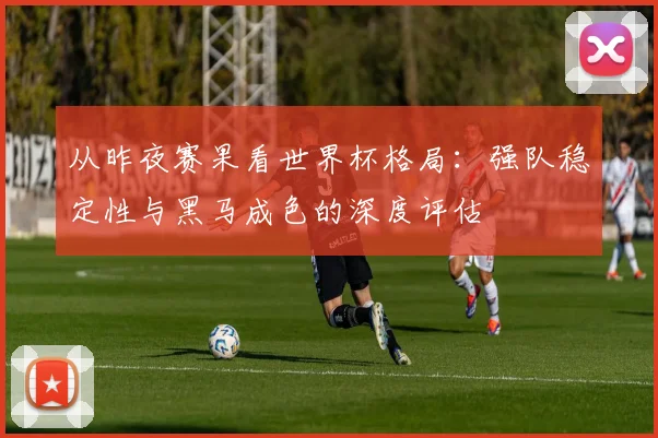 从昨夜赛果看世界杯格局:强队稳定性与黑马成色的深度评估
