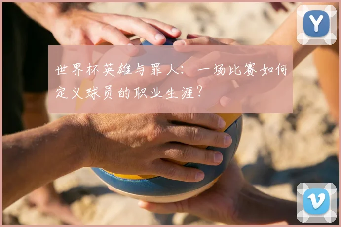 世界杯英雄与罪人：一场比赛如何定义球员的职业生涯？