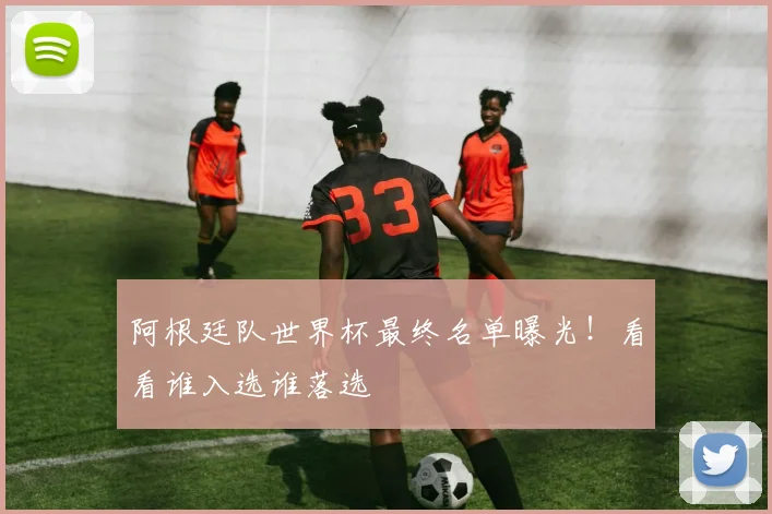 阿根廷队世界杯最终名单曝光！看看谁入选谁落选